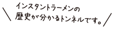 インスタントラーメンの歴史が分かるトンネルです。