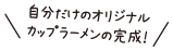 自分だけのオリジナルカップラーメンの完成!