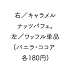 右/キャラメルナッツパフェ。左/ワッフル単品(バニラ・ココア各180円)
