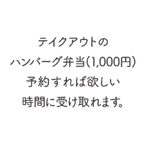 テイクアウトのハンバーグ弁当（1,000円）予約すれば欲しい時間に受け取れます。