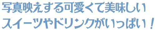 写真映えする可愛くて美味しいスイーツやドリンクがいっぱい!