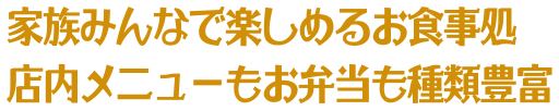 家族みんなで楽しめるお食事処店内メニューもお弁当も種類豊富