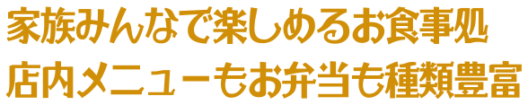 家族みんなで楽しめるお食事処店内メニューもお弁当も種類豊富