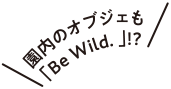 園内のオブジェも「Be Wild．」!?
