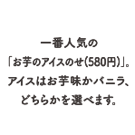 一番人気の「お芋のアイスのせ（580円）」。アイスはお芋味かバニラ、どちらかを選べます。