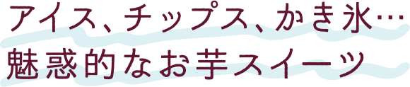 アイス、チップス、かき氷…魅惑的なお芋スイーツ