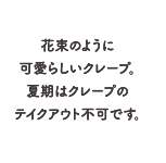 花束のように可愛らしいクレープ。夏期はクレープのテイクアウト不可です。