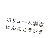 ボリューム満点にんにこランチ