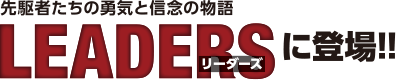 先駆者たちの勇気と信念の物語LEADERSに登場!!