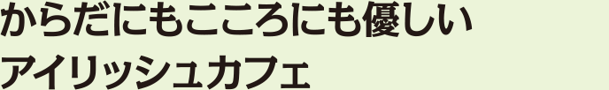 からだにもこころにも優しいアイリッシュカフェ