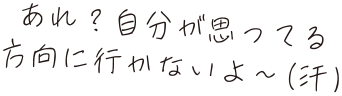 あれ？自分が思ってる方向に行かないよ〜（汗）