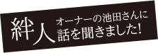 絆人。オーナーの池田さんに話を聞きました！