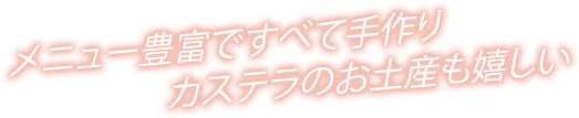 メニュー豊富ですべて手作りカステラのお土産も嬉しい