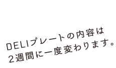 DELIプレートの内容は2週間に一度変わります。