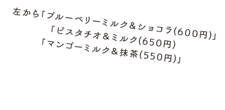 左から「ブルーベリーミルク＆ショコラ(600円)」「ピスタチオ＆ミルク(650円)「マンゴーミルク＆抹茶(550円)」