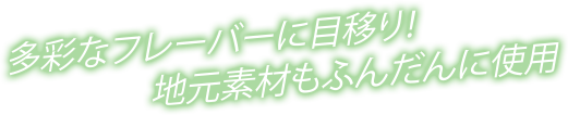 多彩なフレーバーに目移り!地元素材もふんだんに使用