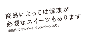 商品によっては解凍が必要なスイーツもあります※店内にミニイートインスペースあり。