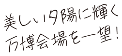 美しい夕陽に輝く万博会場を一望!