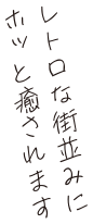 レトロな街並みにホッと癒されます