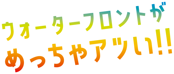 ウォーターフロントがめっちゃアツい!!