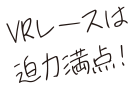 VRレースは迫力満点!
