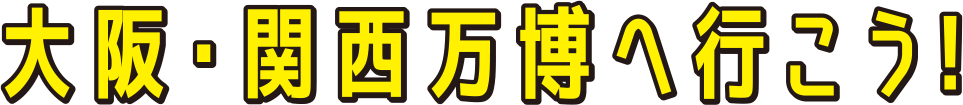 大阪・関西万博へ行こう!