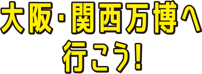 大阪・関西万博へ行こう!