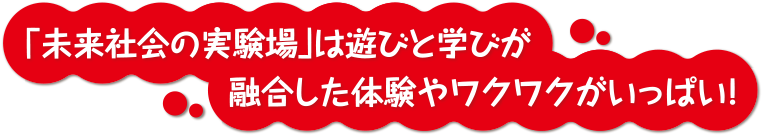 「未来社会の実験場」は遊びと学びが融合した体験やワクワクがいっぱい!