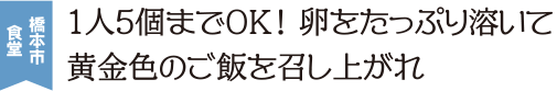 橋本市食堂 1人5個までOK！卵をたっぷり溶いて黄金色のご飯を召し上がれ